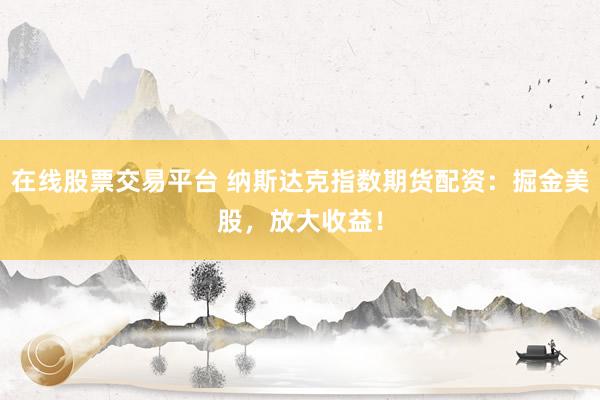在线股票交易平台 纳斯达克指数期货配资：掘金美股，放大收益！