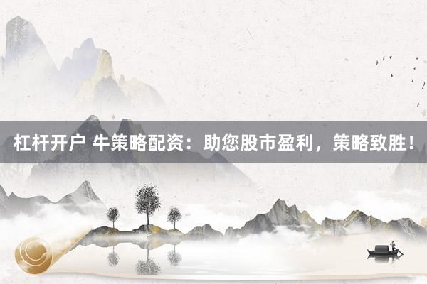 杠杆开户 牛策略配资：助您股市盈利，策略致胜！