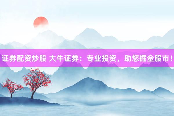 证券配资炒股 大牛证券：专业投资，助您掘金股市！