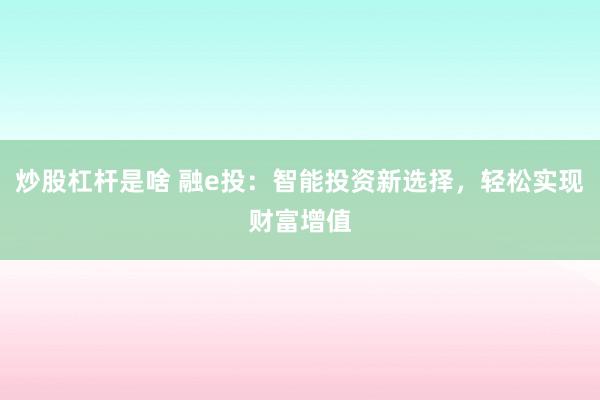 炒股杠杆是啥 融e投：智能投资新选择，轻松实现财富增值