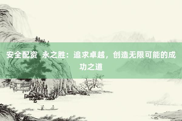 安全配资  永之胜：追求卓越，创造无限可能的成功之道