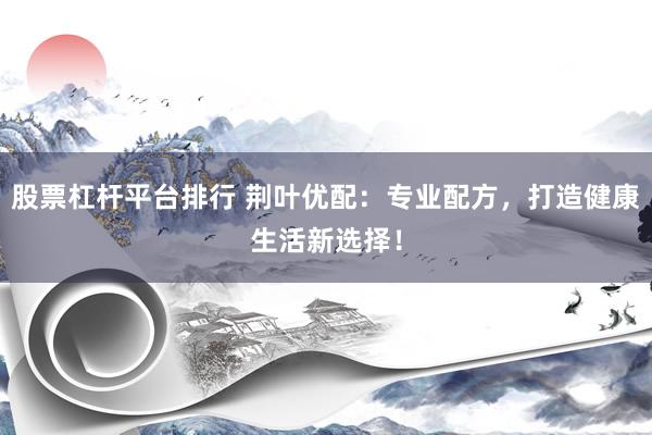 股票杠杆平台排行 荆叶优配：专业配方，打造健康生活新选择！