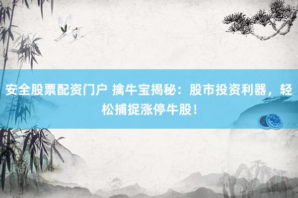 安全股票配资门户 擒牛宝揭秘：股市投资利器，轻松捕捉涨停牛股！