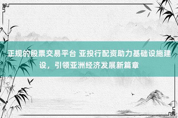 正规的股票交易平台 亚投行配资助力基础设施建设，引领亚洲经济发展新篇章