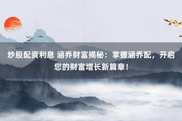 炒股配资利息 涵乔财富揭秘：掌握涵乔配，开启您的财富增长新篇章！