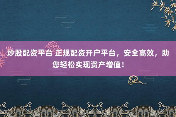 炒股配资平台 正规配资开户平台，安全高效，助您轻松实现资产增值！