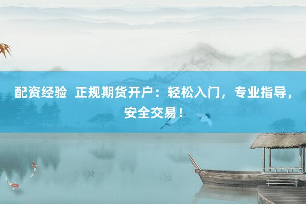配资经验  正规期货开户：轻松入门，专业指导，安全交易！