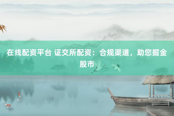 在线配资平台 证交所配资：合规渠道，助您掘金股市