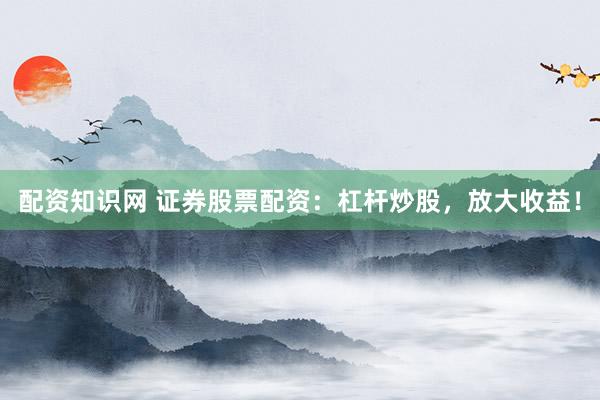 配资知识网 证券股票配资：杠杆炒股，放大收益！