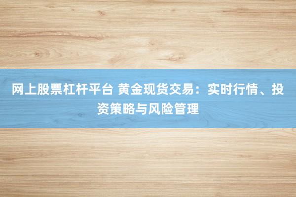网上股票杠杆平台 黄金现货交易：实时行情、投资策略与风险管理