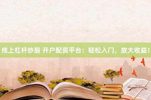 线上杠杆炒股 开户配资平台：轻松入门，放大收益！