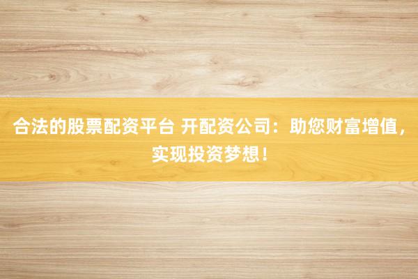 合法的股票配资平台 开配资公司：助您财富增值，实现投资梦想！