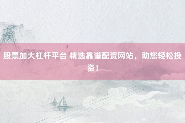 股票加大杠杆平台 精选靠谱配资网站，助您轻松投资！