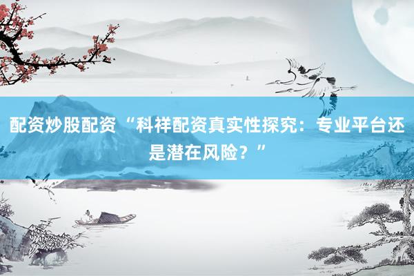 配资炒股配资 “科祥配资真实性探究：专业平台还是潜在风险？”
