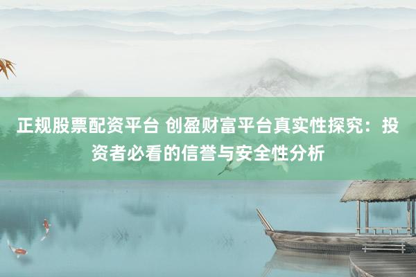 正规股票配资平台 创盈财富平台真实性探究：投资者必看的信誉与安全性分析