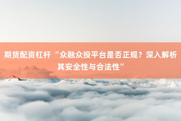 期货配资杠杆 “众融众投平台是否正规？深入解析其安全性与合法性”