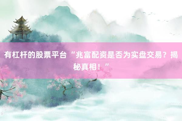有杠杆的股票平台 “兆富配资是否为实盘交易？揭秘真相！”
