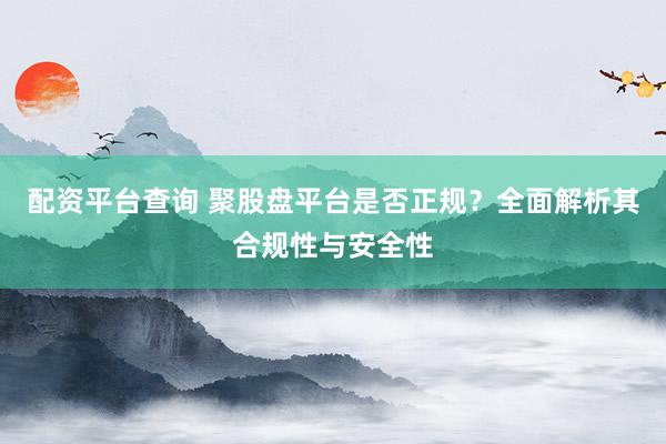 配资平台查询 聚股盘平台是否正规？全面解析其合规性与安全性