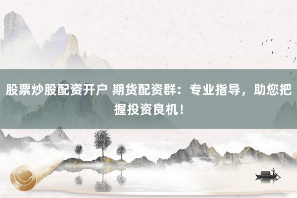 股票炒股配资开户 期货配资群：专业指导，助您把握投资良机！