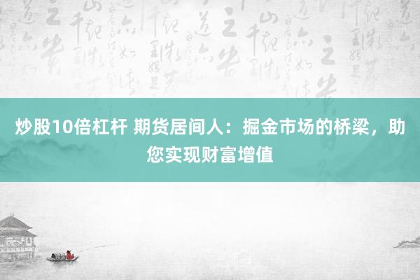 炒股10倍杠杆 期货居间人：掘金市场的桥梁，助您实现财富增值