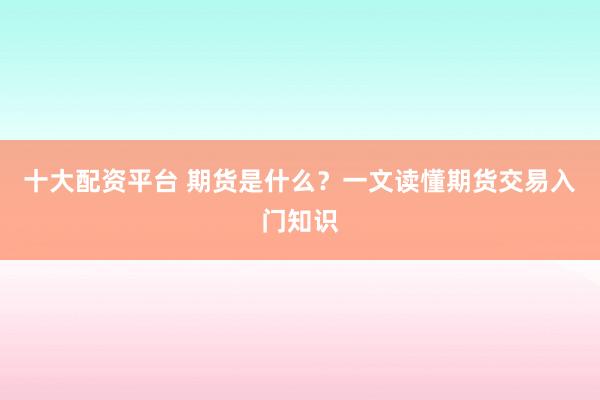 十大配资平台 期货是什么？一文读懂期货交易入门知识