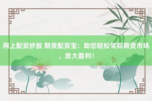 网上配资炒股 期货配资宝：助您轻松驾驭期货市场，放大盈利！