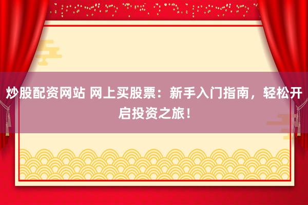 炒股配资网站 网上买股票：新手入门指南，轻松开启投资之旅！