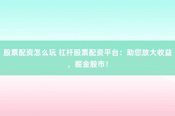 股票配资怎么玩 杠杆股票配资平台：助您放大收益，掘金股市！