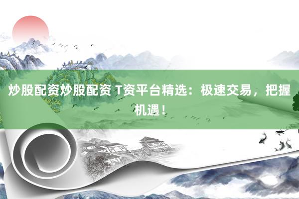 炒股配资炒股配资 T资平台精选：极速交易，把握机遇！