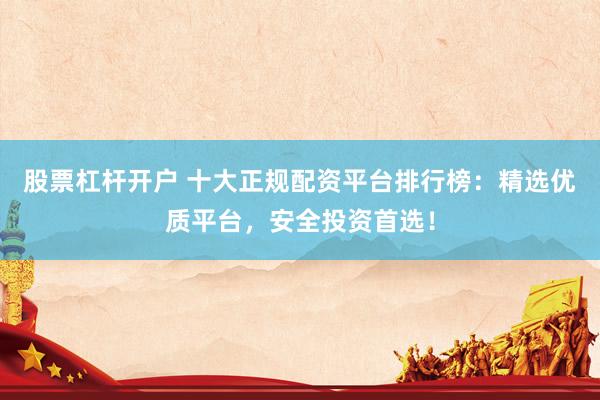 股票杠杆开户 十大正规配资平台排行榜：精选优质平台，安全投资首选！