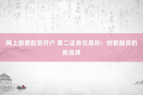 网上股票配资开户 第二证券交易所：创新融资的新选择