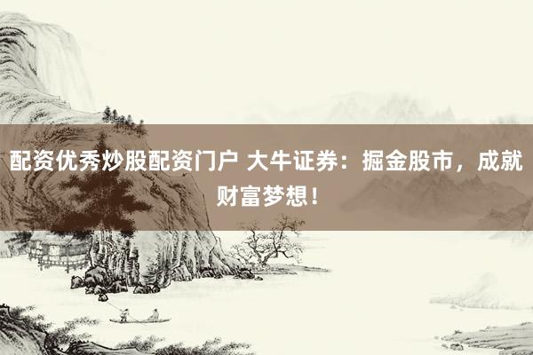 配资优秀炒股配资门户 大牛证券：掘金股市，成就财富梦想！