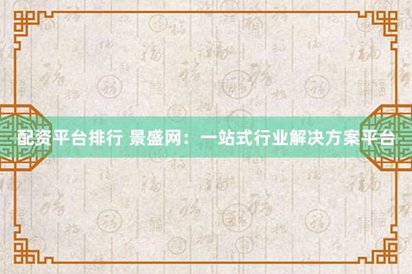 配资平台排行 景盛网：一站式行业解决方案平台