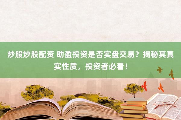 炒股炒股配资 助盈投资是否实盘交易？揭秘其真实性质，投资者必看！