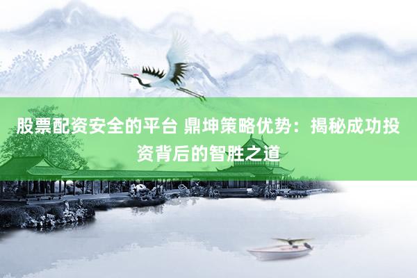 股票配资安全的平台 鼎坤策略优势：揭秘成功投资背后的智胜之道