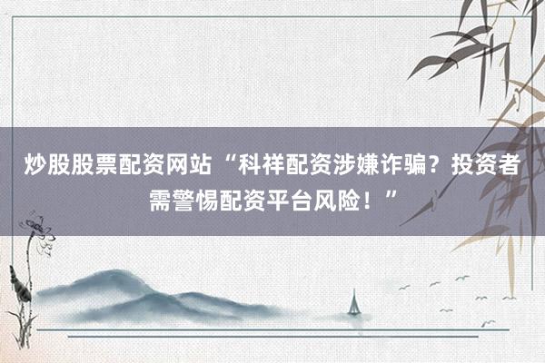 炒股股票配资网站 “科祥配资涉嫌诈骗？投资者需警惕配资平台风险！”