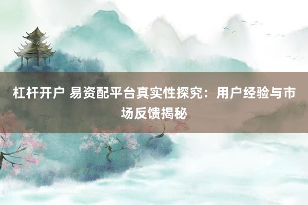 杠杆开户 易资配平台真实性探究：用户经验与市场反馈揭秘