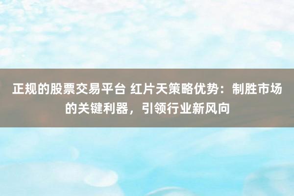 正规的股票交易平台 红片天策略优势：制胜市场的关键利器，引领行业新风向