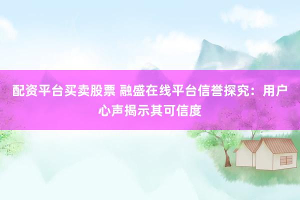 配资平台买卖股票 融盛在线平台信誉探究：用户心声揭示其可信度