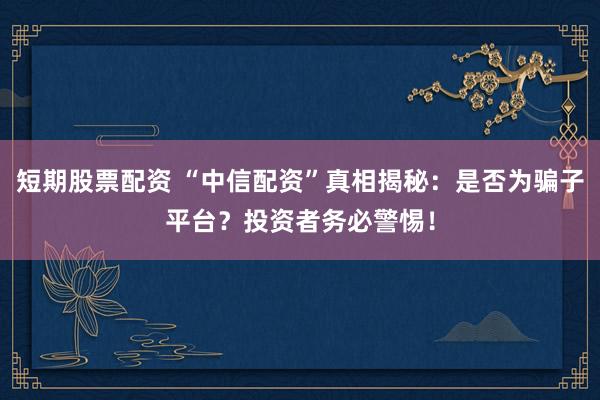 短期股票配资 “中信配资”真相揭秘：是否为骗子平台？投资者务必警惕！
