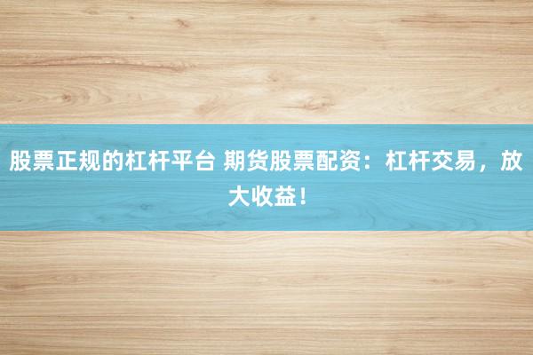 股票正规的杠杆平台 期货股票配资：杠杆交易，放大收益！