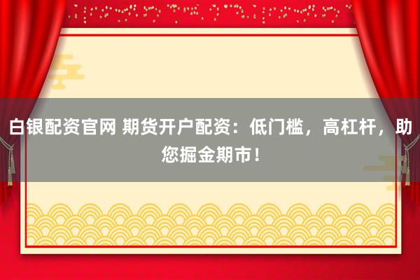 白银配资官网 期货开户配资：低门槛，高杠杆，助您掘金期市！