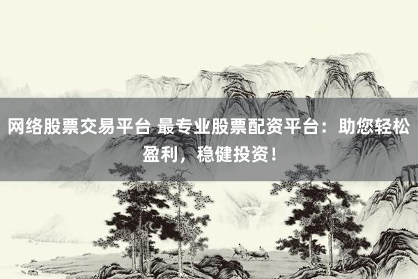 网络股票交易平台 最专业股票配资平台：助您轻松盈利，稳健投资！