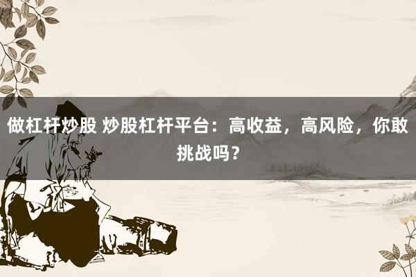 做杠杆炒股 炒股杠杆平台：高收益，高风险，你敢挑战吗？