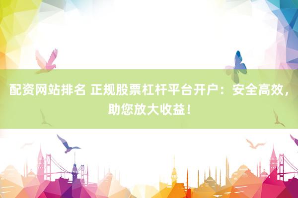 配资网站排名 正规股票杠杆平台开户：安全高效，助您放大收益！