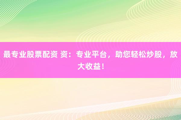 最专业股票配资 资：专业平台，助您轻松炒股，放大收益！