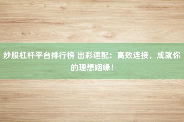 炒股杠杆平台排行榜 出彩速配：高效连接，成就你的理想姻缘！