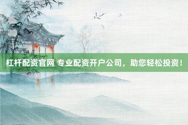 杠杆配资官网 专业配资开户公司，助您轻松投资！