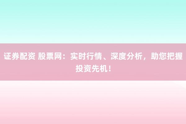 证券配资 股票网：实时行情、深度分析，助您把握投资先机！
