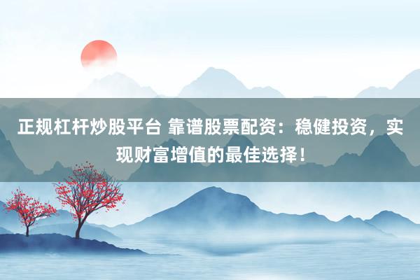 正规杠杆炒股平台 靠谱股票配资：稳健投资，实现财富增值的最佳选择！